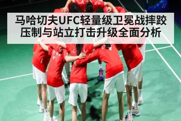 马哈切夫UFC轻量级卫冕战摔跤压制与站立打击升级全面分析