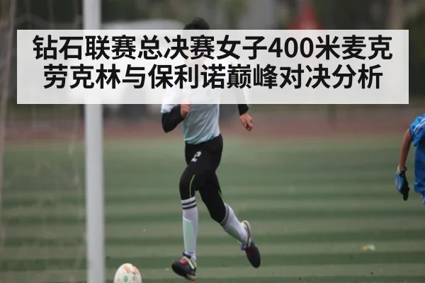 钻石联赛总决赛女子400米麦克劳克林与保利诺巅峰对决分析