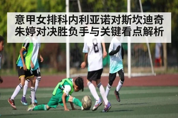 意甲女排科内利亚诺对斯坎迪奇朱婷对决胜负手与关键看点解析